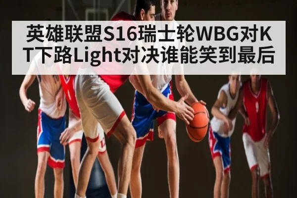 英雄联盟S16瑞士轮WBG对KT下路Light对决谁能笑到最后