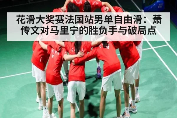 花滑大奖赛法国站男单自由滑:萧传文对马里宁的胜负手与破局点