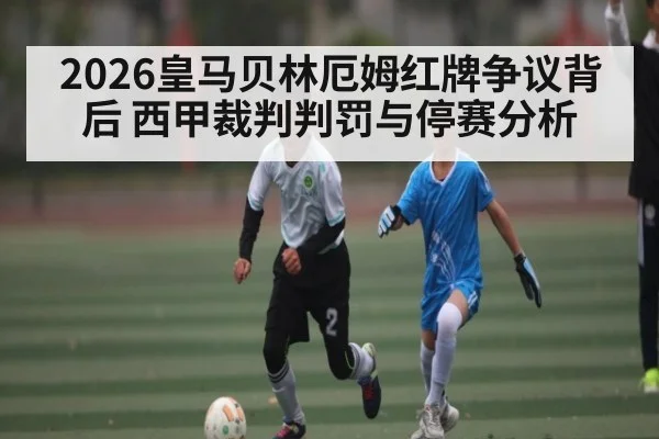 2026皇马贝林厄姆红牌争议背后 西甲裁判判罚与停赛分析