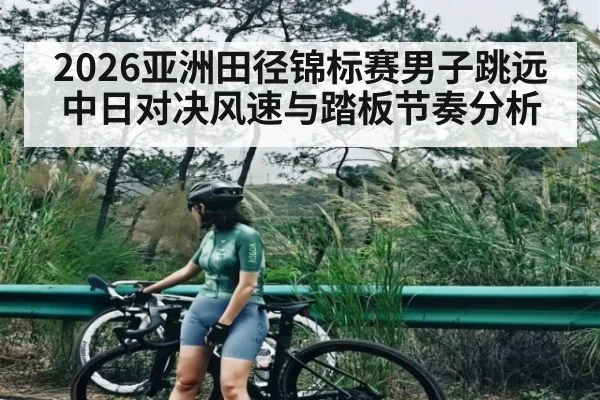 2026亚洲田径锦标赛男子跳远中日对决风速与踏板节奏分析（HuaTiHui）