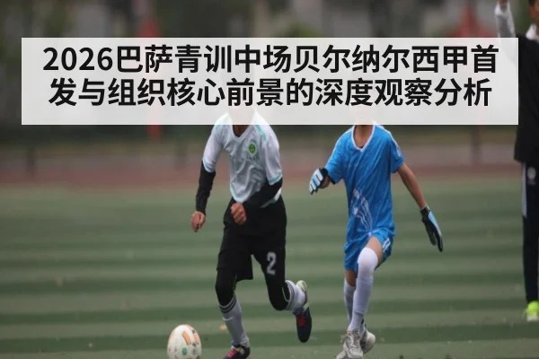 2026巴萨青训中场贝尔纳尔西甲首发与组织核心前景的深度观察分析 - HuaTiHui